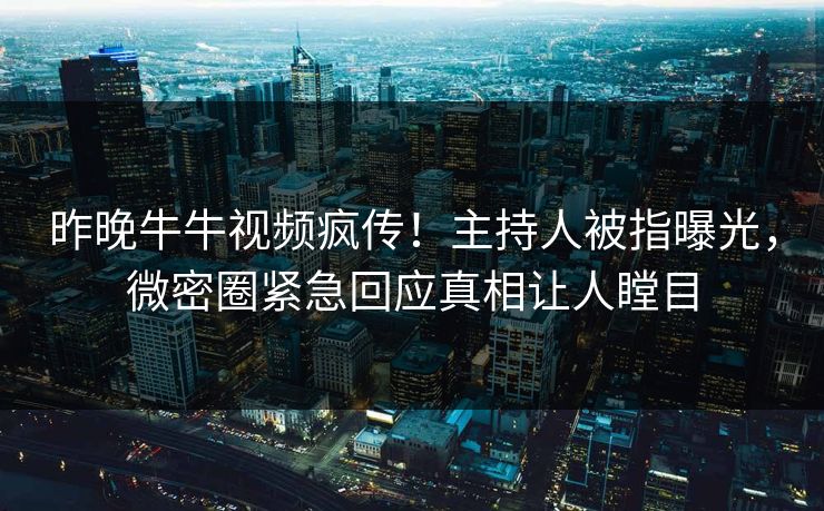 昨晚牛牛视频疯传！主持人被指曝光，微密圈紧急回应真相让人瞠目