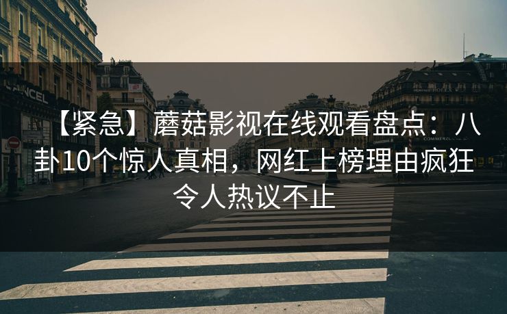 【紧急】蘑菇影视在线观看盘点：八卦10个惊人真相，网红上榜理由疯狂令人热议不止