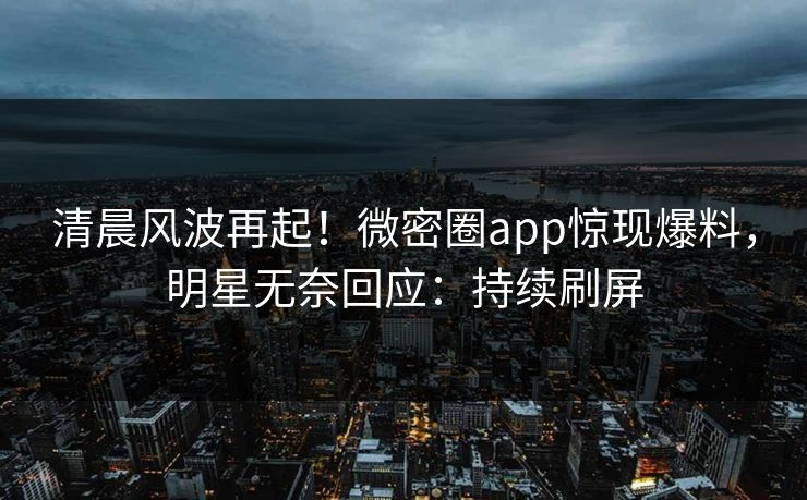 清晨风波再起!微密圈app惊现爆料,明星无奈回应:持续刷屏 清晨风波再起!微密圈app惊现爆料,明星无奈回应:持续刷屏
