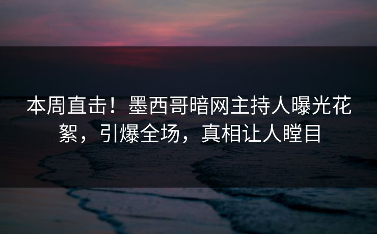 本周直击！墨西哥暗网主持人曝光花絮，引爆全场，真相让人瞠目