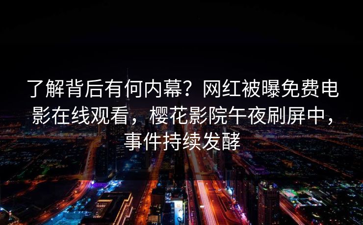 了解背后有何内幕？网红被曝免费电影在线观看，樱花影院午夜刷屏中，事件持续发酵