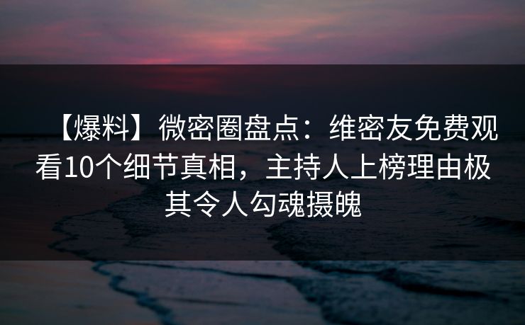【爆料】微密圈盘点：维密友免费观看10个细节真相，主持人上榜理由极其令人勾魂摄魄