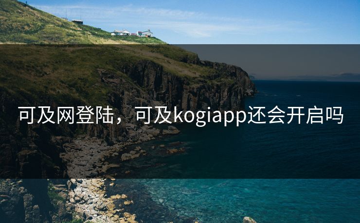 可及网登陆，可及kogiapp还会开启吗