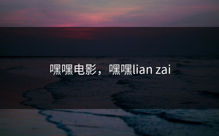 嘿嘿电影，嘿嘿lian zai