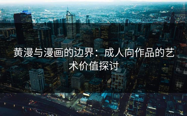 黄漫与漫画的边界:成人向作品的艺术价值探讨 黄漫与漫画的边界:成人向作品的艺术价值探讨