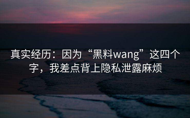 真实经历：因为“黑料wang”这四个字，我差点背上隐私泄露麻烦