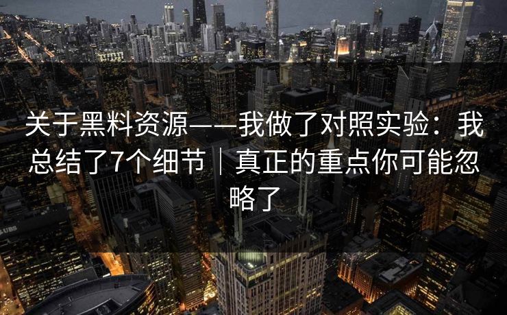 关于黑料资源——我做了对照实验：我总结了7个细节｜真正的重点你可能忽略了