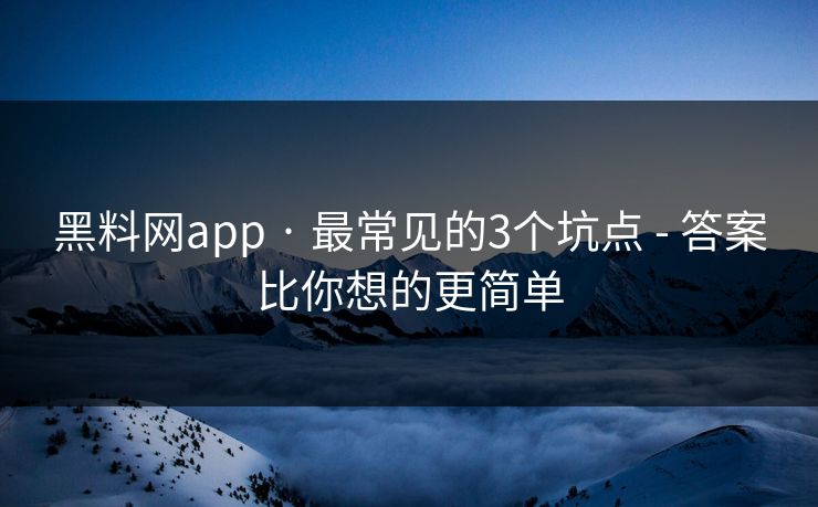 黑料网app · 最常见的3个坑点 - 答案比你想的更简单