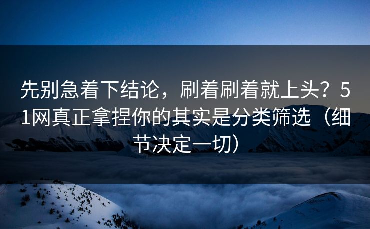 先别急着下结论,刷着刷着就上头?51网真正拿捏你的其实是分类筛选(细节决定一切) 先别急着下结论,刷着刷着就上头?51网真正拿捏你的其实是分类筛选(细节决定一切)