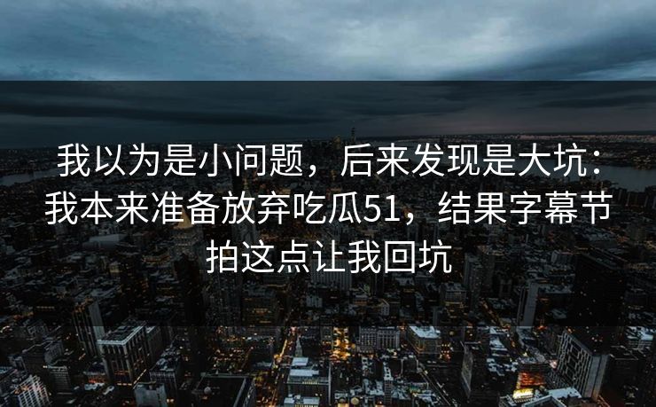 我以为是小问题，后来发现是大坑：我本来准备放弃吃瓜51，结果字幕节拍这点让我回坑