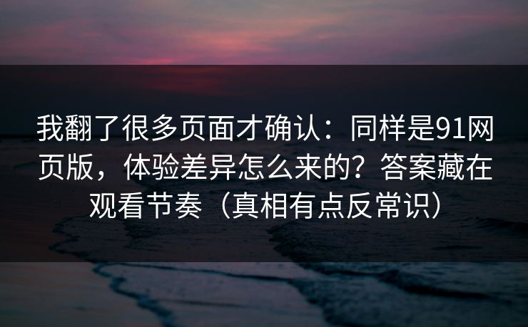 我翻了很多页面才确认:同样是91网页版,体验差异怎么来的?答案藏在观看节奏(真相有点反常识) 我翻了很多页面才确认:同样是91网页版,体验差异怎么来的?答案藏在观看节奏(真相有点反常识)
