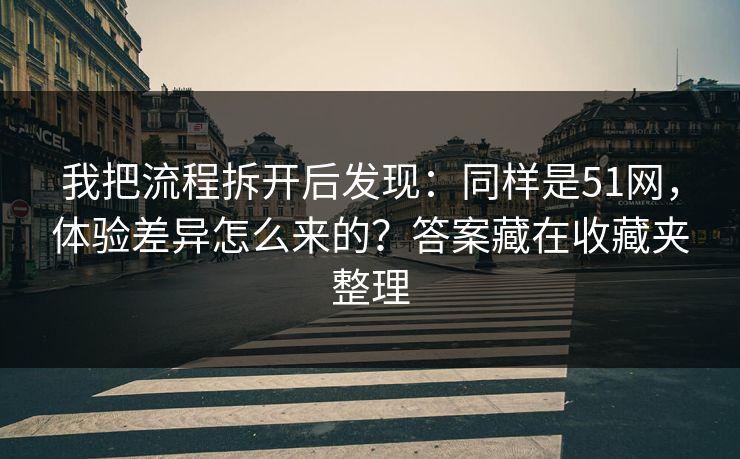 我把流程拆开后发现：同样是51网，体验差异怎么来的？答案藏在收藏夹整理