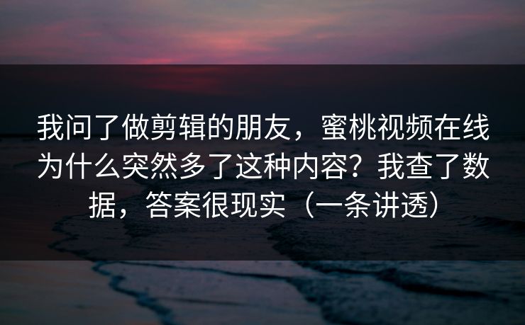我问了做剪辑的朋友，蜜桃视频在线为什么突然多了这种内容？我查了数据，答案很现实（一条讲透）