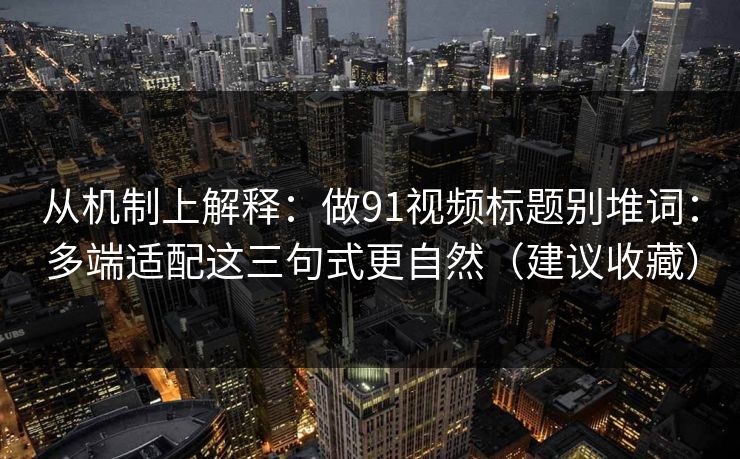 从机制上解释：做91视频标题别堆词：多端适配这三句式更自然（建议收藏）