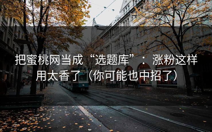 把蜜桃网当成“选题库”：涨粉这样用太香了（你可能也中招了）