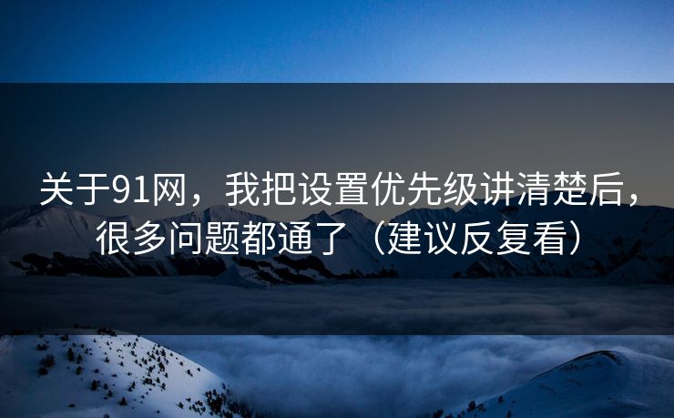 关于91网,我把设置优先级讲清楚后,很多问题都通了(建议反复看) 关于91网,我把设置优先级讲清楚后,很多问题都通了(建议反复看)