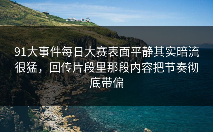 91大事件每日大赛表面平静其实暗流很猛，回传片段里那段内容把节奏彻底带偏